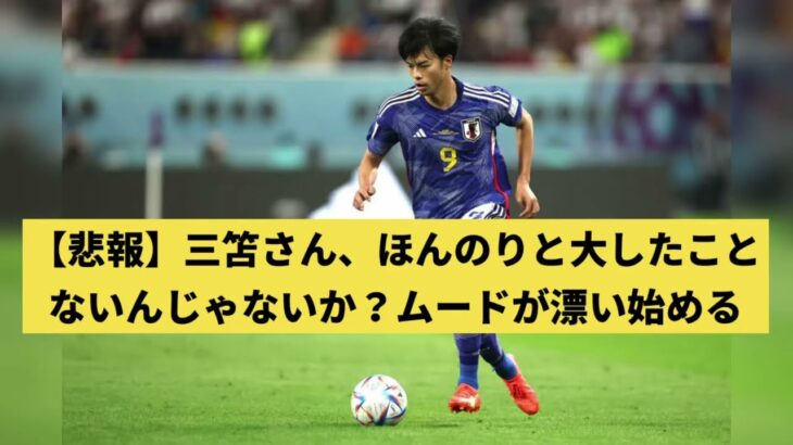 【悲報】三笘さん、ほんのりとたいしたことないんじゃないか？ムードが漂い始める【サッカー・なんj反応・2chスレ・5chまとめ】