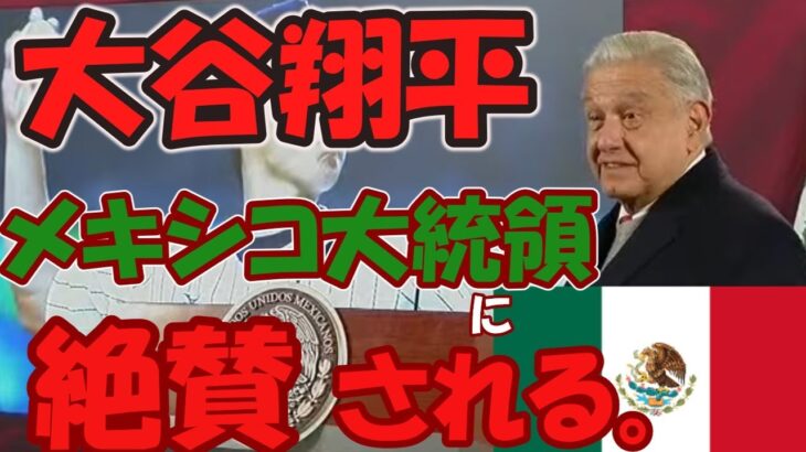 大谷翔平メキシコ大統領に絶賛される。