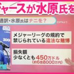 【通訳・水原氏を解雇】“違法賭博”とは…  大谷選手への影響は【#みんなのギモン】