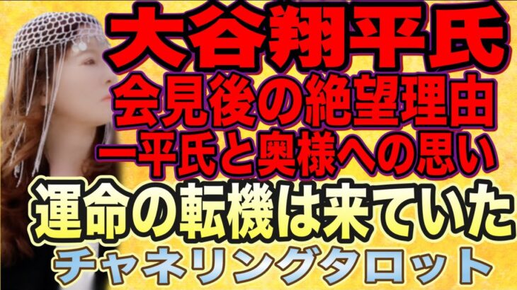 【チャネリングタロット】大谷翔平氏　会見後の絶望理由とは　一平氏と奥様への思い　運命の転機は既に来ていた　本音を赤裸々に