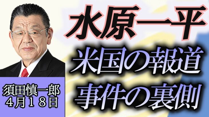 須田慎一郎「水原一平容疑者事件、アメリカでの報道と事件の裏側」４月１８日