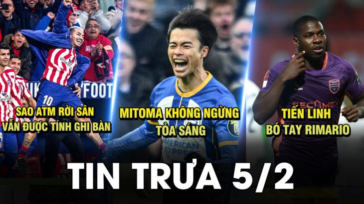 BẢN TIN TRƯA 5/2 | MITOMA LIÊN TỤC TỎA SÁNG, SAO ATLETICO RỜI SÂN VẪN GHI BÀN, T.LINH BÓ TAY RIMARIO