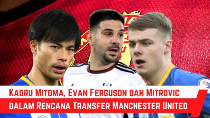 Cerita tentang Kaoru Mitoma, Evan Ferguson dan Aleksandar Mitrovic dalam Rencana Transfer Manchester