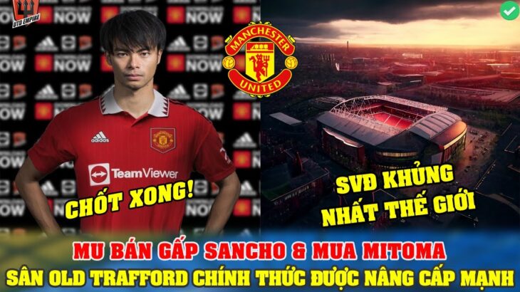 TIN BÓNG ĐÁ 2/4: MU BÁN GẤP SANCHO & MUA MITOMA; SÂN OLD TRAFFORD CHÍNH THỨC ĐƯỢC NÂNG CẤP MẠNH