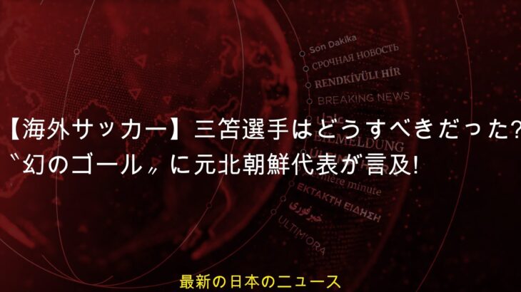 【海外サッカー】三笘選手はどうすべきだった? 〝幻のゴール〟に元北朝鮮代表が言及!