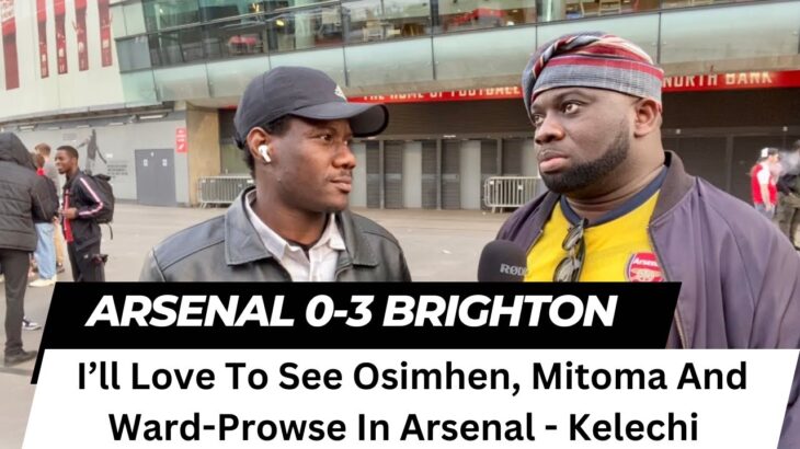 Arsenal 0-3 Brighton | I’ll Love To See Osimhen, Mitoma And Ward-Prowse In Arsenal – Kelechi