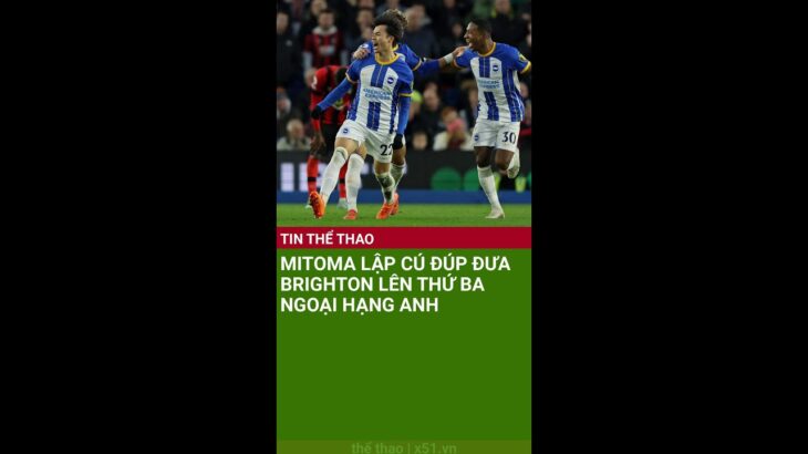 MITOMA LẬP CÚ ĐÚP ĐƯA BRIGHTON LÊN THỨ BA NGOẠI HẠNG ANH