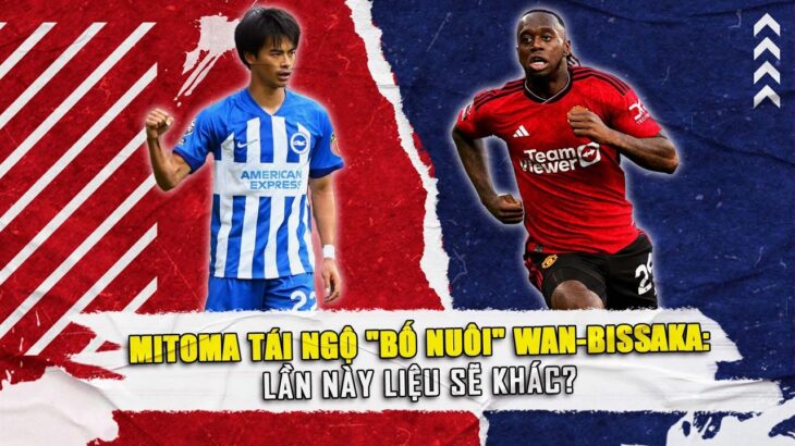 MITOMA TÁI NGỘ “BỐ NUÔI” WAN-BISSAKA: LẦN NÀY LIỆU SẼ KHÁC?