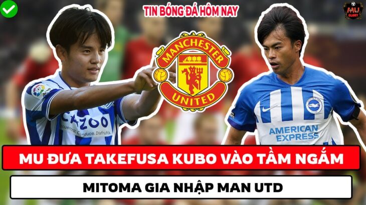 TIN BÓNG ĐÁ HÔM NAY: MITOMA GIA NHẬP MU, MU ĐƯA TAKEFUSA KUBO VÀO TẦM NGẮM,VAI TRÒ MỚI CỦA MCTOMINAY