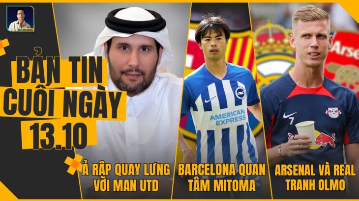 TIN CHIỀU 13/10: SHEIKH JASSIM QUAY LƯNG VỚI MU, BARCA QUAN T M MITOMA, ARSENAL VÀ REAL TRANH OLMO