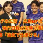 WEリーグの三笘”、広島MFは「恐れ多い」　強行日程の決勝で得意ドリブル披露「強気で仕掛ける」