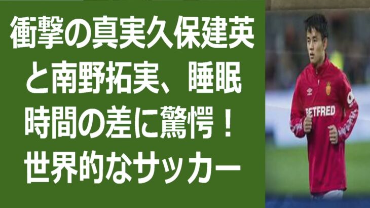 衝撃の真実久保建英と南野拓実、睡眠時間の差に驚愕！世界的なサッカー選手と… 海外の反応 110