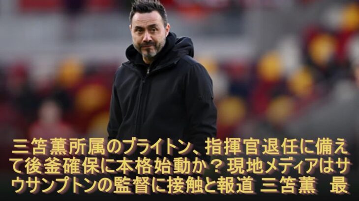 三笘薫所属のブライトン、指揮官退任に備えて後釜確保に本格始動か？現地メディアはサウサンプトンの監督に接触と報道 三笘薫　最新ニュース