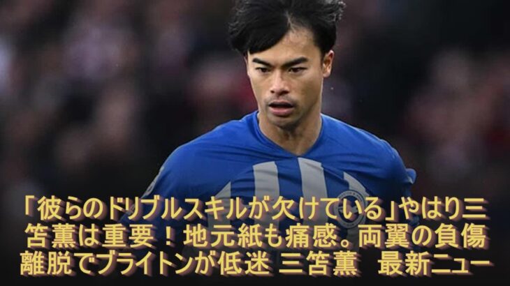「彼らのドリブルスキルが欠けている」やはり三笘薫は重要！地元紙も痛感。両翼の負傷離脱でブライトンが低迷 三笘薫　最新ニュース