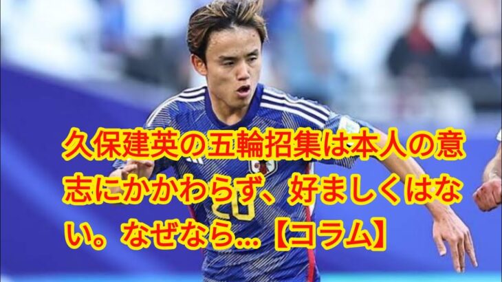 久保建英の五輪招集は本人の意志にかかわらず、好ましくはない。なぜなら…【コラム】