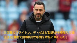 三笘薫のブライトン、デ・ゼルビ監督が今季限りで退任決定「濃密で挑戦的な2年間を本当に楽しんだ」