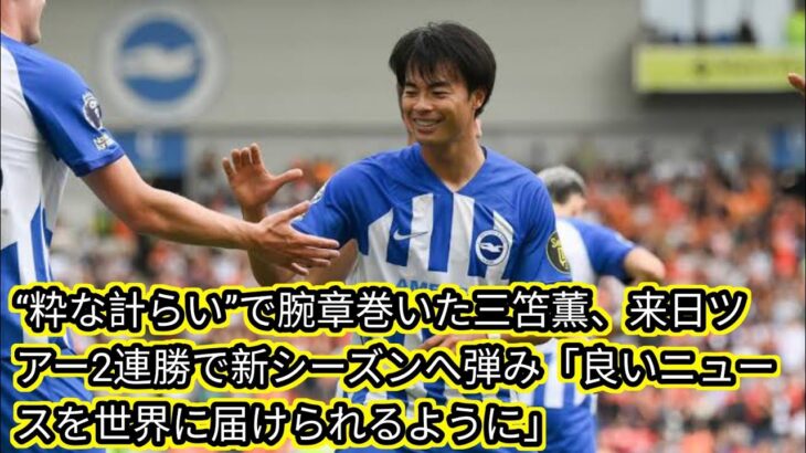 “粋な計らい”で腕章巻いた三笘薫、来日ツアー2連勝で新シーズンへ弾み[Japan news]「良いニュースを世界に届けられるように」