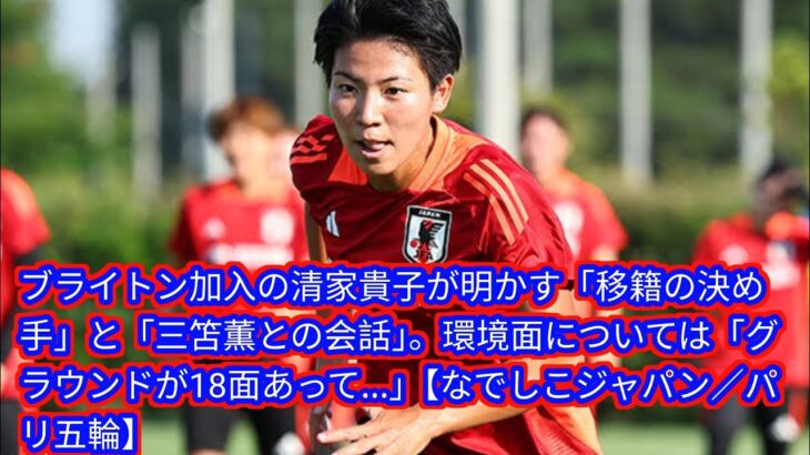 ブライトン加入の清家貴子が明かす「移籍の決め手」と「三笘薫との会話」。環境面については[Japan news]「グラウンドが18面あって…」【なでしこジャパン／パリ五輪】