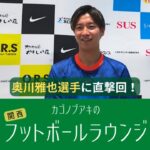 奥川雅也選手が登場！日本代表やW杯、三笘薫選手をどう見た？そして来季の去就は？